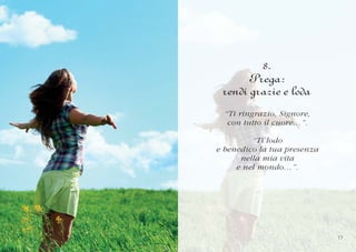 8.
      Prega:
 rendi grazie e loda
  “Ti ringrazio, Signore,
   con tutto il cuore…”.

         “Ti lodo
e benedico la tua presenza
      nella mia vita
     e nel mondo…”.




                             17
                              7
 