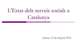 L’Estat dels serveis socials a
         Catalunya


                Girona, 19 de maig de 2010


                                             1
 