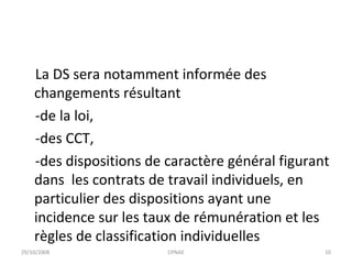 La DS sera notamment informée des changements résultant  -de la loi,  -des CCT, -des dispositions de caractère général figurant dans  les contrats de travail individuels, en particulier des dispositions ayant une incidence sur les taux de rémunération et les règles de classification individuelles 29/10/2008 CPNAE 