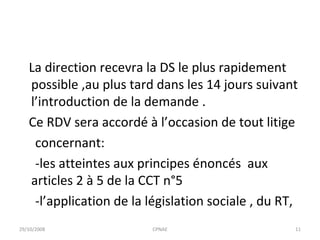 La direction recevra la DS le plus rapidement possible ,au plus tard dans les 14 jours suivant l’introduction de la demande . Ce RDV sera accordé à l’occasion de tout litige concernant: -les atteintes aux principes énoncés  aux articles 2 à 5 de la CCT n°5 -l’application de la législation sociale , du RT, 29/10/2008 CPNAE 
