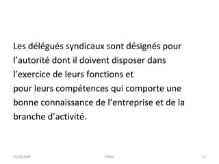 Les délégués syndicaux sont désignés pour l’autorité dont il doivent disposer dans l’exercice de leurs fonctions et pour leurs compétences qui comporte une bonne connaissance de l’entreprise et de la branche d’activité. 29/10/2008 CPNAE 