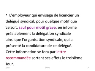L’employeur qui envisage de licencier un délégué syndical, pour quelque motif que ce soit,  sauf pour motif grave , en informe préalablement la délégation syndicale ainsi que l’organisation syndicale, qui a présenté la candidature de ce délégué. Cette information se fera par  lettre recommandée  sortant ses effets le troisième Jour. /2008 CPNAE 