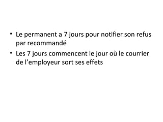 Le permanent a 7 jours pour notifier son refus par recommandé Les 7 jours commencent le jour où le courrier de l’employeur sort ses effets 
