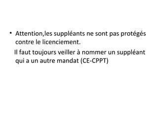 Attention,les suppléants ne sont pas protégés contre le licenciement. Il faut toujours veiller à nommer un suppléant qui a un autre mandat (CE-CPPT) 