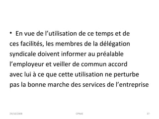 En vue de l’utilisation de ce temps et de ces facilités, les membres de la délégation syndicale doivent informer au préalable l’employeur et veiller de commun accord avec lui à ce que cette utilisation ne perturbe pas la bonne marche des services de l’entreprise 29/10/2008 CPNAE 