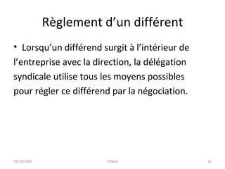 Règlement d’un différent Lorsqu’un différend surgit à l’intérieur de l’entreprise avec la direction, la délégation syndicale utilise tous les moyens possibles pour régler ce différend par la négociation. 29/10/2008 CPNAE 