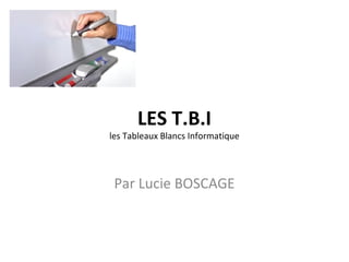 LES T.B.I
les Tableaux Blancs Informatique




 Par Lucie BOSCAGE
 