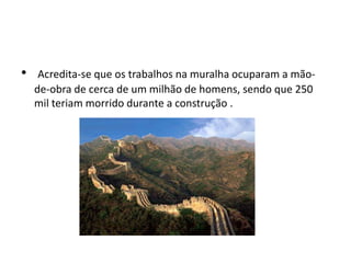 •    Acredita-se que os trabalhos na muralha ocuparam a mão-
    de-obra de cerca de um milhão de homens, sendo que 250
    mil teriam morrido durante a construção .
 