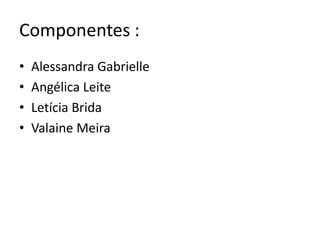 Componentes :
•   Alessandra Gabrielle
•   Angélica Leite
•   Letícia Brida
•   Valaine Meira
 