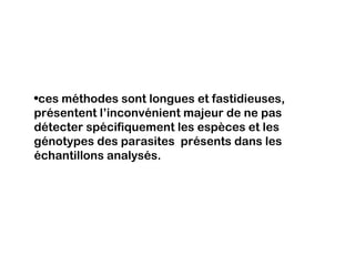 •ces méthodes sont longues et fastidieuses,
présentent l’inconvénient majeur de ne pas
détecter spécifiquement les espèces et les
génotypes des parasites présents dans les
échantillons analysés.
 