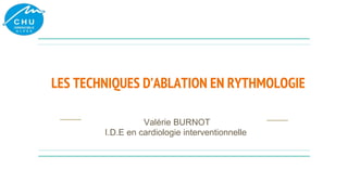 LES TECHNIQUES D’ABLATION EN RYTHMOLOGIE
Valérie BURNOT
I.D.E en cardiologie interventionnelle
 