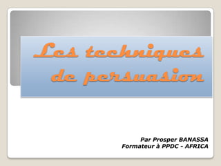 Les techniques
de persuasion
Par Prosper BANASSA
Formateur à PPDC - AFRICA

 