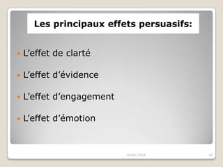 Les principaux effets persuasifs:


L’effet de clarté



L’effet d’évidence



L’effet d’engagement



L’effet d’émotion

04/01/2014

12

 