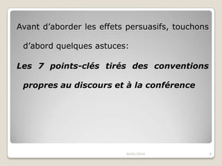 Avant d’aborder les effets persuasifs, touchons
d’abord quelques astuces:

Les 7 points-clés tirés des conventions
propres au discours et à la conférence

04/01/2014

8

 