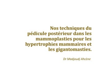 Nos techniques du
pédicule postérieur dans les
mammoplasties pour les
hypertrophies mammaires et
les gigantomasties.
Dr Madjoudj Ahcène
 