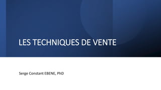 LES TECHNIQUES DE VENTE
Serge Constant EBENE, PhD
 