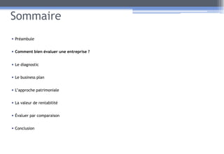 Sommaire
• Préambule
• Comment bien évaluer une entreprise ?
• Le diagnostic
• Le business plan
• L’approche patrimoniale
• La valeur de rentabilité
• Évaluer par comparaison
• Conclusion
10
 