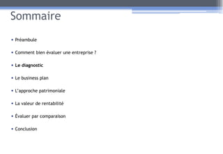 Sommaire
• Préambule
• Comment bien évaluer une entreprise ?
• Le diagnostic
• Le business plan
• L’approche patrimoniale
• La valeur de rentabilité
• Évaluer par comparaison
• Conclusion
13
 