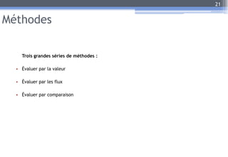 Méthodes
Trois grandes séries de méthodes :
• Évaluer par la valeur
• Évaluer par les flux
• Évaluer par comparaison
21
 