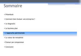 Sommaire
• Préambule
• Comment bien évaluer une entreprise ?
• Le diagnostic
• Le business plan
• L’approche patrimoniale
• La valeur de rentabilité
• Évaluer par comparaison
• Conclusion
22
 