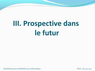 III. Prospective dans
                   le futur



BLANDEAU Jérôme CROSNIER Louise HANS William   ISTIA – EI2 2012-2013
 
