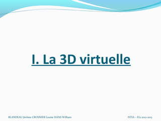 I. La 3D virtuelle


BLANDEAU Jérôme CROSNIER Louise HANS William   ISTIA – EI2 2012-2013
 