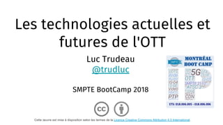 Les technologies actuelles et
futures de l'OTT
Luc Trudeau
@trudluc
SMPTE BootCamp 2018
Cette œuvre est mise à disposition selon les termes de la Licence Creative Commons Attribution 4.0 International.
 