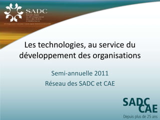 Les technologies, au service du
développement des organisations
        Semi-annuelle 2011
      Réseau des SADC et CAE
 