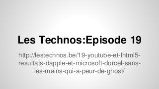 Les Technos:Episode 19
http://lestechnos.be/19-youtube-et-lhtml5-
resultats-dapple-et-microsoft-dorcel-sans-
les-mains-qui-a-peur-de-ghost/
 