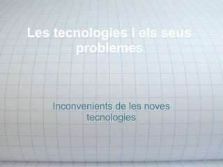 Les tecnologies i els seus
problemes
Inconvenients de les noves
tecnologies
 