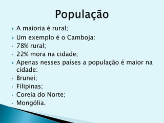 

•
•



•
•
•
•

A maioria é rural;
Um exemplo é o Camboja:
78% rural;
22% mora na cidade;
Apenas nesses países a população é maior na
cidade:
Brunei;
Filipinas;
Coreia do Norte;
Mongólia.

 