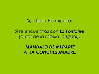 Si,  dijo la Hormiguita. Si te encuentras con  La Fontaine (autor de la fábula  original),   MANDALO DE MI PARTE  A  LA CONCHESUMADRE . 