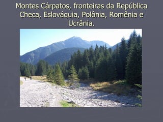 Montes Cárpatos, fronteiras da República
Montes Cárpatos, fronteiras da República
Checa, Eslováquia, Polônia, Romênia e
Checa, Eslováquia, Polônia, Romênia e
Ucrânia.
Ucrânia.
 