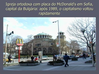Igreja ortodoxa com placa do McDonald's em Sofia,
Igreja ortodoxa com placa do McDonald's em Sofia,
capital da Bulgária: após 1989, o capitalismo voltou
capital da Bulgária: após 1989, o capitalismo voltou
rapidamente
rapidamente
 