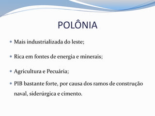POLÔNIA
 Mais industrializada do leste;
 Rica em fontes de energia e minerais;
 Agricultura e Pecuária;
 PIB bastante forte, por causa dos ramos de construção
naval, siderúrgica e cimento.
 