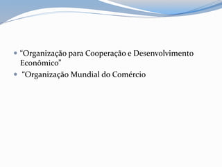  “Organização para Cooperação e Desenvolvimento
Econômico”
 “Organização Mundial do Comércio
 
