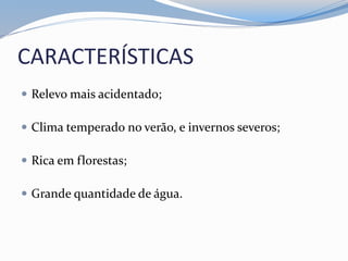 CARACTERÍSTICAS
 Relevo mais acidentado;
 Clima temperado no verão, e invernos severos;
 Rica em florestas;
 Grande quantidade de água.
 