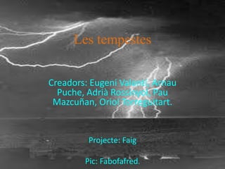 Les tempestes
Creadors: Eugeni Valentí, Arnau
Puche, Adrià Rossinyol, Pau
Mazcuñan, Oriol Torreguitart.
Projecte: Faig
Pic: Fabofafred.
 