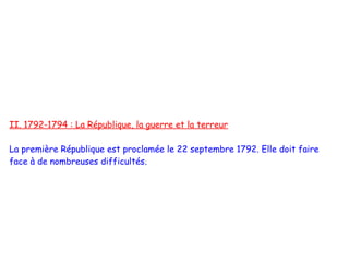 II. 1792-1794 : La République, la guerre et la terreur

La première République est proclamée le 22 septembre 1792. Elle doit faire
face à de nombreuses difficultés.
 
