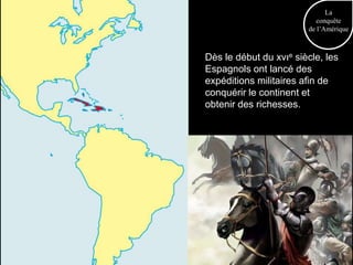 La
                           conquête
                        de l’Amérique



Dès le début du xvıe siècle, les
Espagnols ont lancé des
expéditions militaires afin de
conquérir le continent et
obtenir des richesses.
 