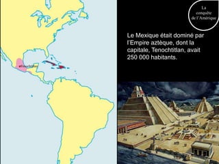 La
                                          conquête
                                       de l’Amérique



               Le Mexique était dominé par
               l’Empire aztèque, dont la
               capitale, Tenochtitlan, avait
               250 000 habitants.
Tenochtitlan
 