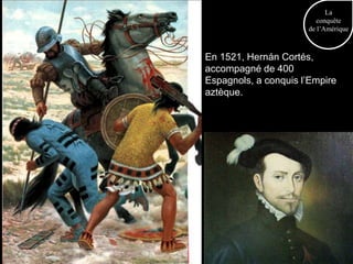 La
                         conquête
                      de l’Amérique



En 1521, Hernán Cortés,
accompagné de 400
Espagnols, a conquis l’Empire
aztèque.
 