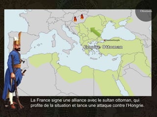 Ottomans




                                        Constantinople




La France signe une alliance avec le sultan ottoman, qui
profite de la situation et lance une attaque contre l’Hongrie.
 