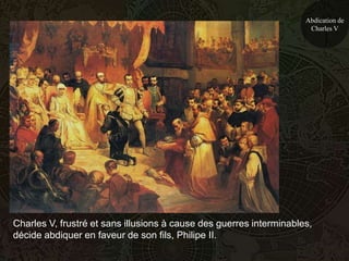 Abdication de
                                                                      Charles V




Charles V, frustré et sans illusions à cause des guerres interminables,
décide abdiquer en faveur de son fils, Philipe II.
 