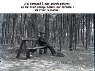 J’ai demandé à mes grands parents
ce qui avait changé depuis leur enfance :
ils m’ont répondus…
 