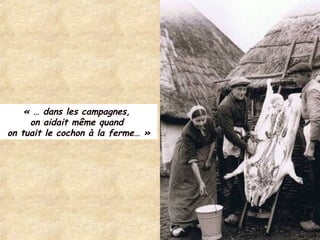 « … dans les campagnes,
on aidait même quand
on tuait le cochon à la ferme… »
 