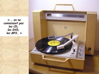 !
« … on ne
connaissait pas
les CD,
les DVD,
les MP3… »
 