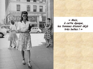 « Mais,
à cette époque,
les femmes étaient déjà
très belles ! »
 