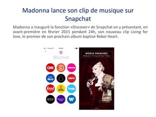 Madonna lance son clip de musique sur
Snapchat
Madonna a inauguré la fonction «Discover» de Snapchat en y présentant, en
a...