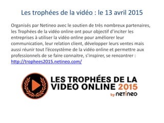 Les trophées de la vidéo : le 13 avril 2015
Organisés par Netineo avec le soutien de très nombreux partenaires,
les Trophé...